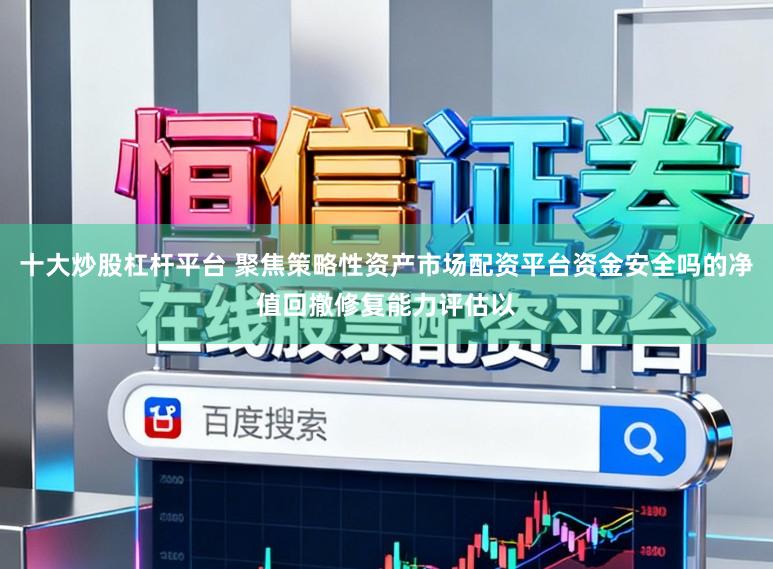 十大炒股杠杆平台 聚焦策略性资产市场配资平台资金安全吗的净值回撤修复能力评估以