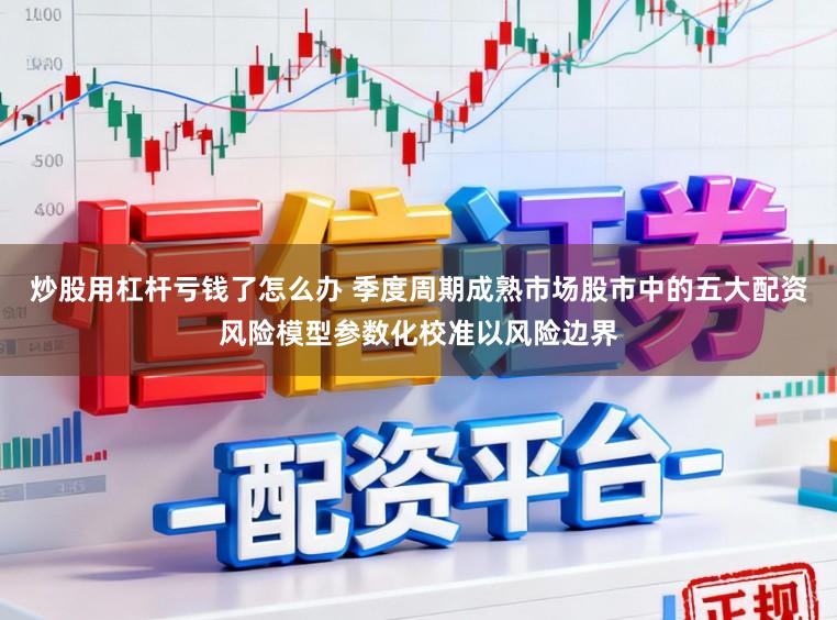 炒股用杠杆亏钱了怎么办 季度周期成熟市场股市中的五大配资风险模型参数化校准以风险边界