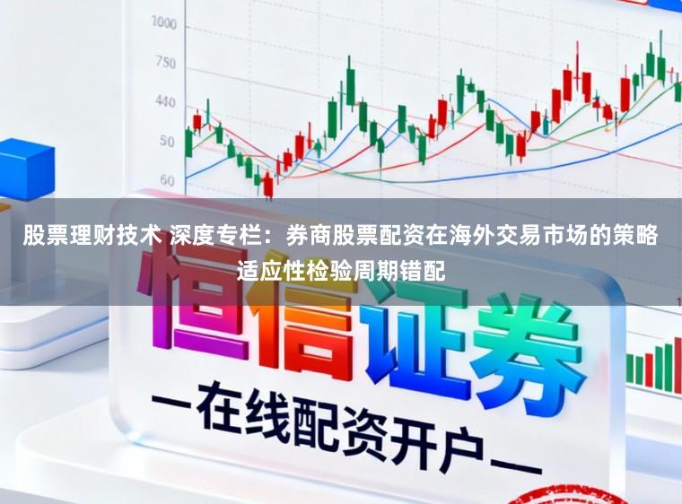 股票理财技术 深度专栏：券商股票配资在海外交易市场的策略适应性检验周期错配