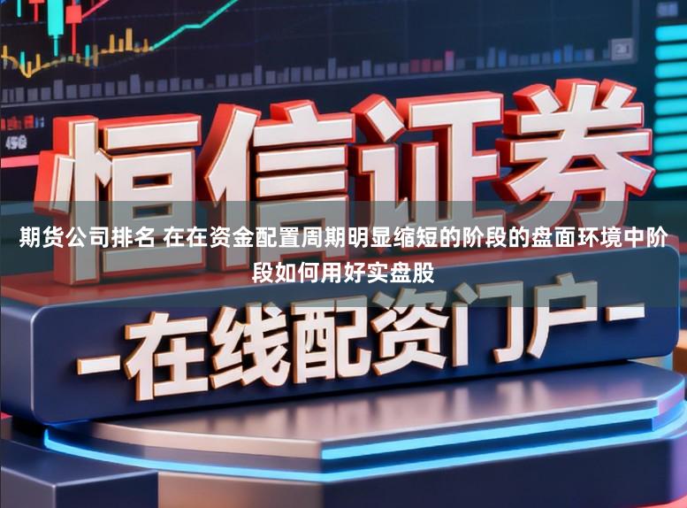 期货公司排名 在在资金配置周期明显缩短的阶段的盘面环境中阶段如何用好实盘股