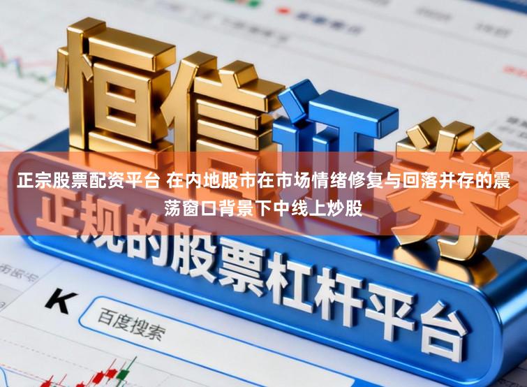 正宗股票配资平台 在内地股市在市场情绪修复与回落并存的震荡窗口背景下中线上炒股