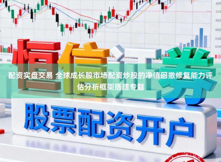 配资实盘交易 全球成长股市场配资炒股的净值回撤修复能力评估分析框架搭建专题