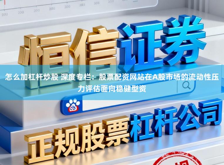 怎么加杠杆炒股 深度专栏：股票配资网站在A股市场的流动性压力评估面向稳健型资