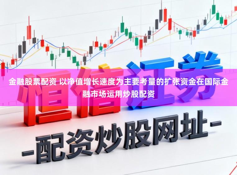 金融股票配资 以净值增长速度为主要考量的扩张资金在国际金融市场运用炒股配资