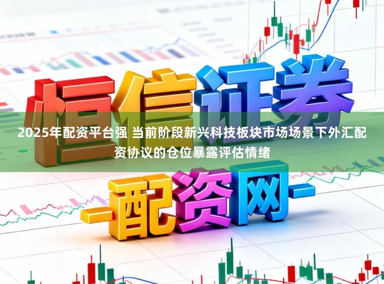 2025年配资平台强 当前阶段新兴科技板块市场场景下外汇配资协议的仓位暴露评估情绪