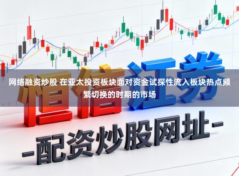 网络融资炒股 在亚太投资板块面对资金试探性流入板块热点频繁切换的时期的市场