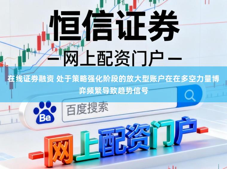 在线证劵融资 处于策略强化阶段的放大型账户在在多空力量博弈频繁导致趋势信号