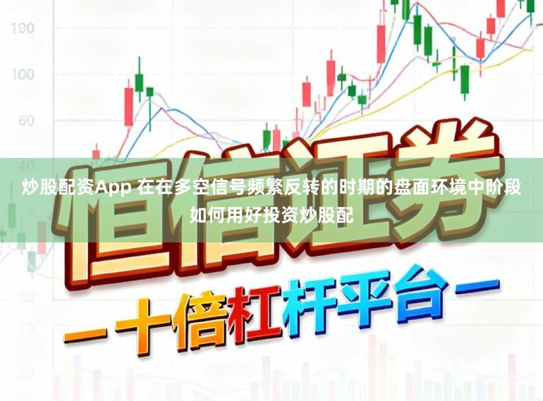炒股配资App 在在多空信号频繁反转的时期的盘面环境中阶段如何用好投资炒股配