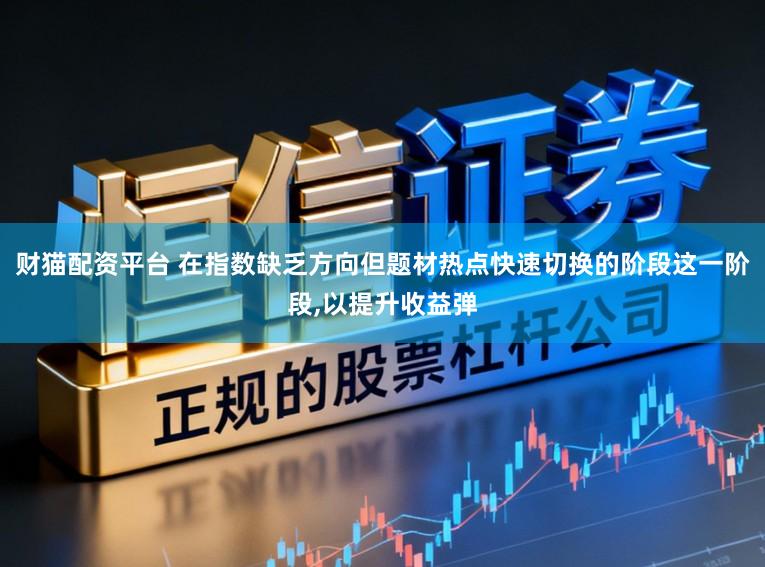 财猫配资平台 在指数缺乏方向但题材热点快速切换的阶段这一阶段,以提升收益弹