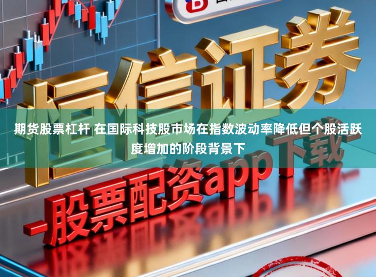 期货股票杠杆 在国际科技股市场在指数波动率降低但个股活跃度增加的阶段背景下