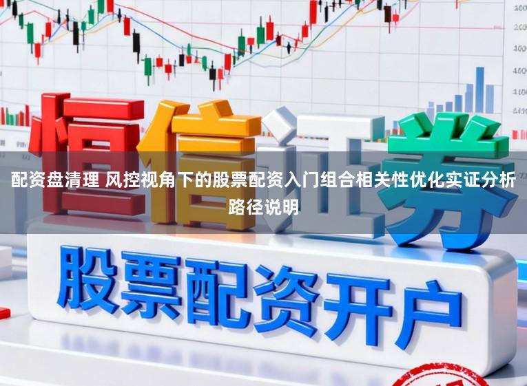 配资盘清理 风控视角下的股票配资入门组合相关性优化实证分析路径说明