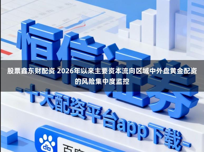 股票鑫东财配资 2026年以来主要资本流向区域中外盘黄金配资的风险集中度监控