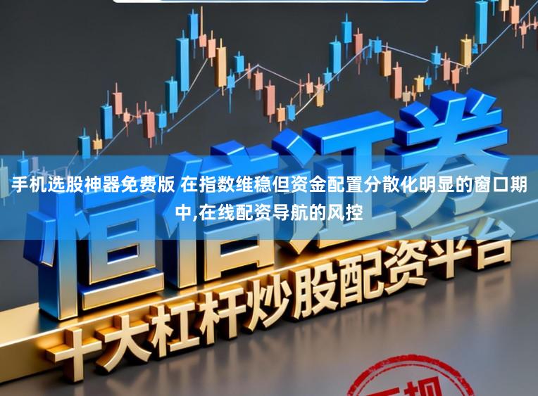 手机选股神器免费版 在指数维稳但资金配置分散化明显的窗口期中,在线配资导航的风控