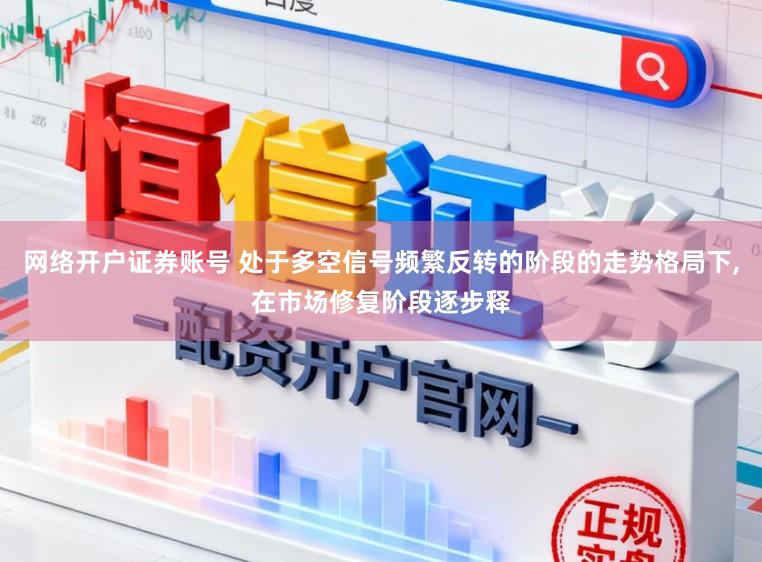 网络开户证券账号 处于多空信号频繁反转的阶段的走势格局下,在市场修复阶段逐步释