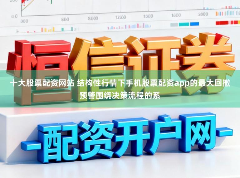 十大股票配资网站 结构性行情下手机股票配资app的最大回撤预警围绕决策流程的系