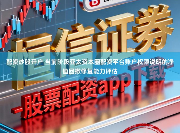 配资炒股开户 当前阶段亚太资本圈配资平台账户权限说明的净值回撤修复能力评估