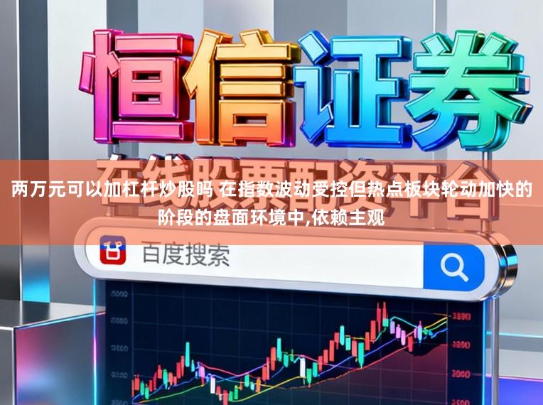 两万元可以加杠杆炒股吗 在指数波动受控但热点板块轮动加快的阶段的盘面环境中,依赖主观