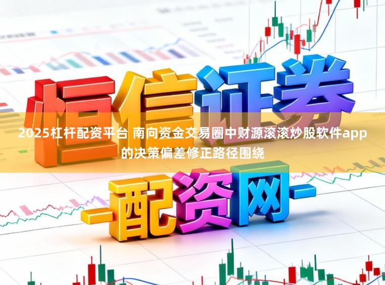 2025杠杆配资平台 南向资金交易圈中财源滚滚炒股软件app的决策偏差修正路径围绕