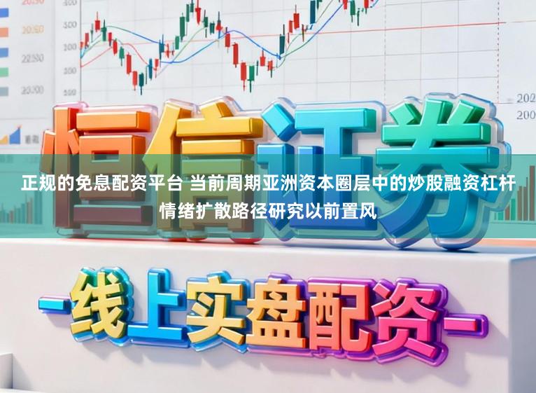 正规的免息配资平台 当前周期亚洲资本圈层中的炒股融资杠杆情绪扩散路径研究以前置风