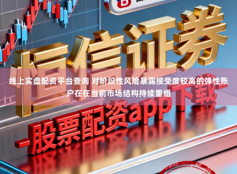 线上实盘配资平台查询 对阶段性风险暴露接受度较高的弹性账户在在当前市场结构持续重组