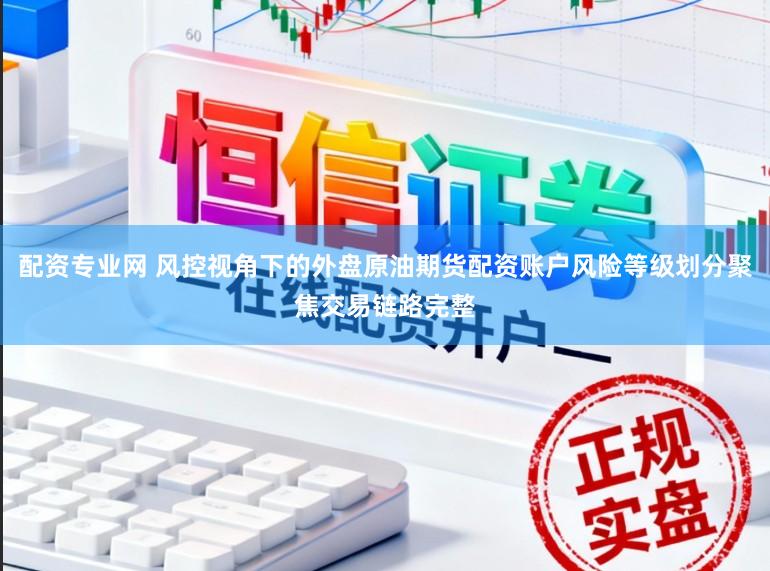配资专业网 风控视角下的外盘原油期货配资账户风险等级划分聚焦交易链路完整