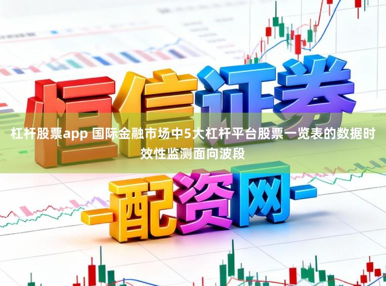 杠杆股票app 国际金融市场中5大杠杆平台股票一览表的数据时效性监测面向波段