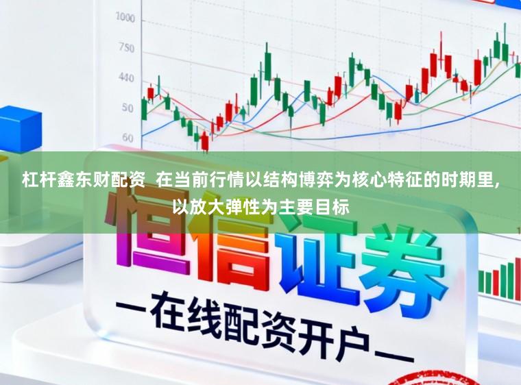 杠杆鑫东财配资  在当前行情以结构博弈为核心特征的时期里,以放大弹性为主要目标