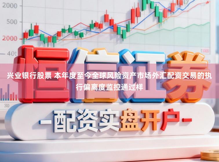 兴业银行股票 本年度至今全球风险资产市场外汇配资交易的执行偏离度监控通过样