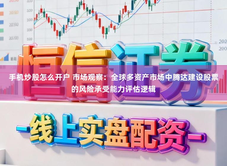 手机炒股怎么开户 市场观察：全球多资产市场中腾达建设股票的风险承受能力评估逻辑