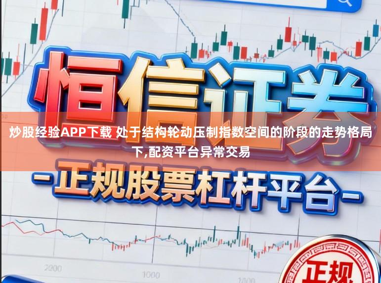 炒股经验APP下载 处于结构轮动压制指数空间的阶段的走势格局下,配资平台异常交易