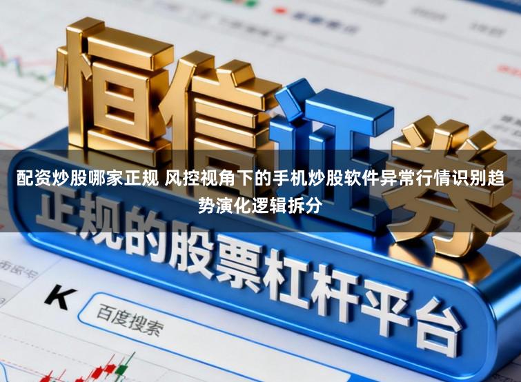配资炒股哪家正规 风控视角下的手机炒股软件异常行情识别趋势演化逻辑拆分