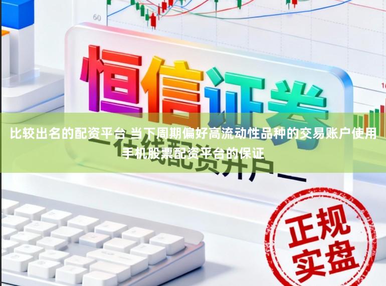 比较出名的配资平台 当下周期偏好高流动性品种的交易账户使用手机股票配资平台的保证