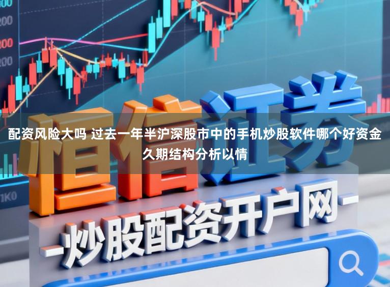 配资风险大吗 过去一年半沪深股市中的手机炒股软件哪个好资金久期结构分析以情