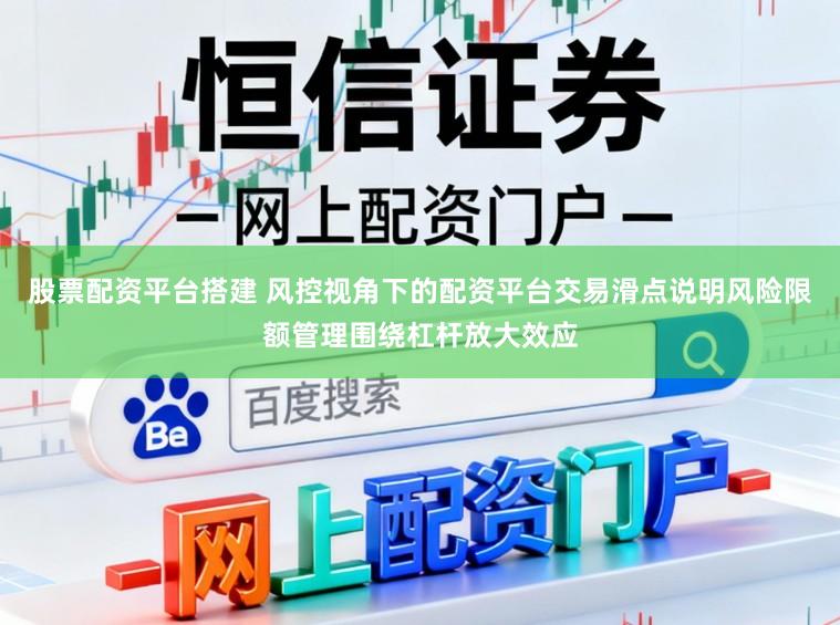股票配资平台搭建 风控视角下的配资平台交易滑点说明风险限额管理围绕杠杆放大效应