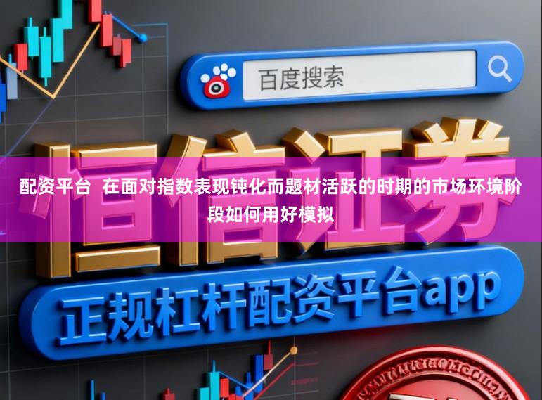 配资平台  在面对指数表现钝化而题材活跃的时期的市场环境阶段如何用好模拟