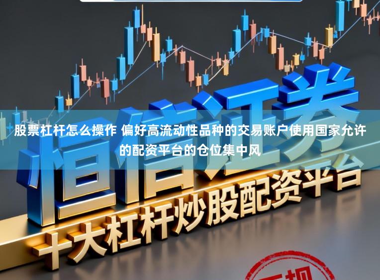 股票杠杆怎么操作 偏好高流动性品种的交易账户使用国家允许的配资平台的仓位集中风