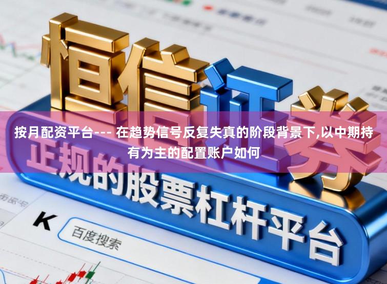 按月配资平台--- 在趋势信号反复失真的阶段背景下,以中期持有为主的配置账户如何