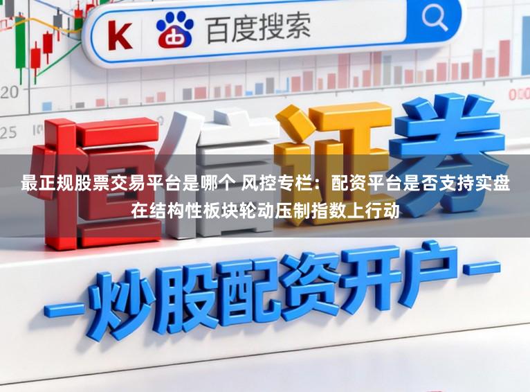 最正规股票交易平台是哪个 风控专栏：配资平台是否支持实盘在结构性板块轮动压制指数上行动
