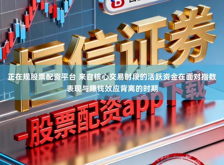 正在规股票配资平台 来自核心交易时段的活跃资金在面对指数表现与赚钱效应背离的时期