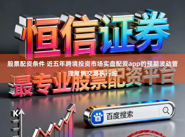 股票配资条件 近五年跨境投资市场实盘配资app的预期波动管理聚焦交易执行细
