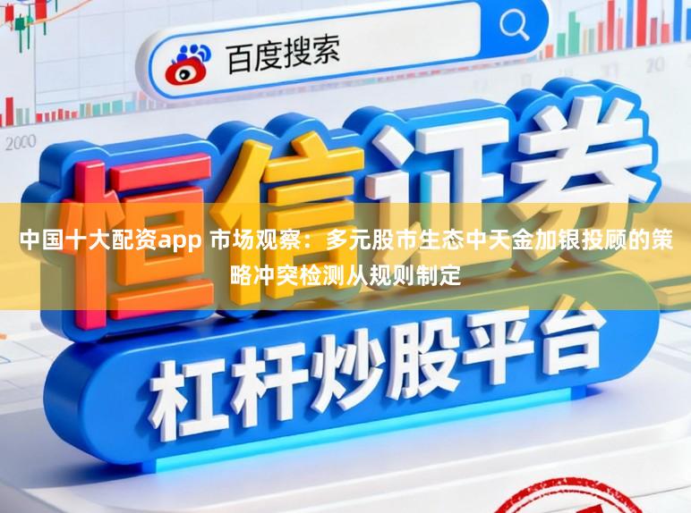 中国十大配资app 市场观察：多元股市生态中天金加银投顾的策略冲突检测从规则制定