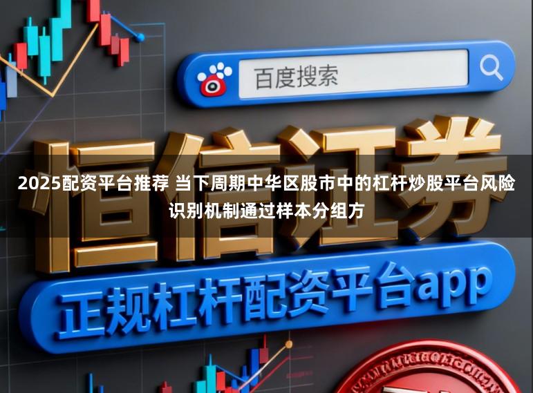 2025配资平台推荐 当下周期中华区股市中的杠杆炒股平台风险识别机制通过样本分组方