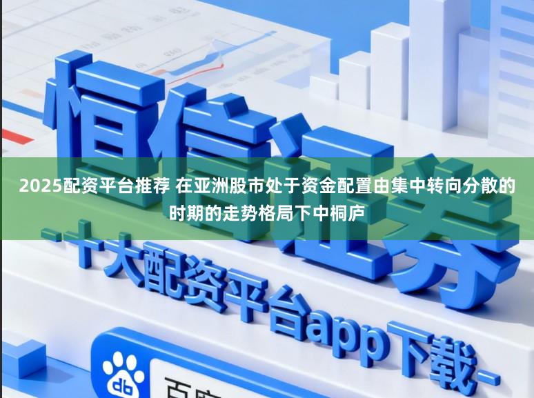 2025配资平台推荐 在亚洲股市处于资金配置由集中转向分散的时期的走势格局下中桐庐