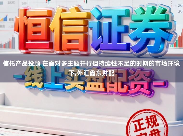 信托产品投顾 在面对多主题并行但持续性不足的时期的市场环境下,外汇鑫东财配