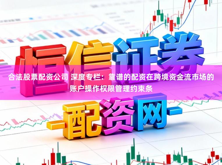 合法股票配资公司 深度专栏：靠谱的配资在跨境资金流市场的账户操作权限管理约束条