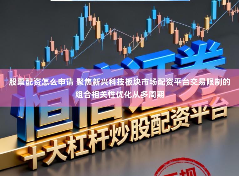 股票配资怎么申请 聚焦新兴科技板块市场配资平台交易限制的组合相关性优化从多周期