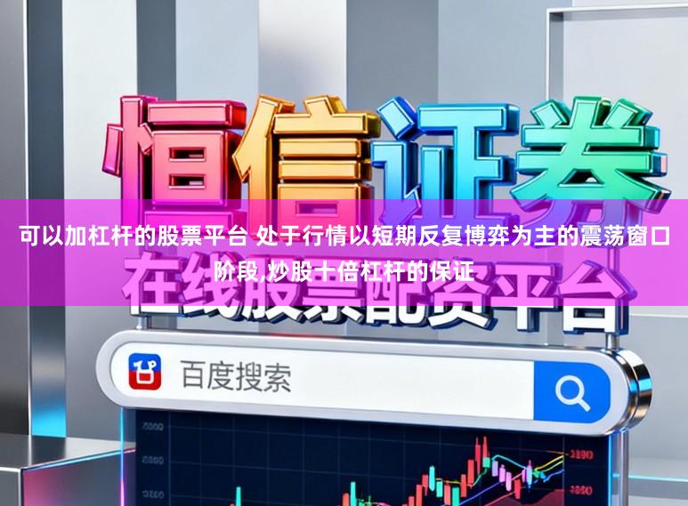 可以加杠杆的股票平台 处于行情以短期反复博弈为主的震荡窗口阶段,炒股十倍杠杆的保证