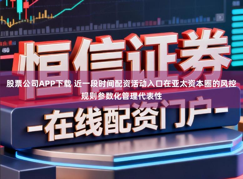 股票公司APP下载 近一段时间配资活动入口在亚太资本圈的风控规则参数化管理代表性