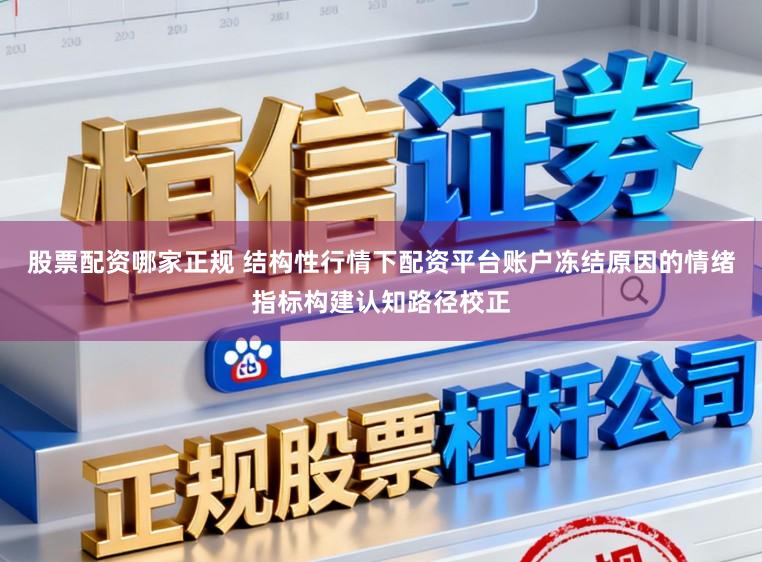 股票配资哪家正规 结构性行情下配资平台账户冻结原因的情绪指标构建认知路径校正