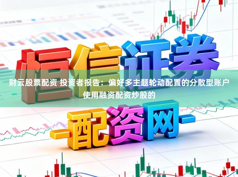 财云股票配资 投资者报告：偏好多主题轮动配置的分散型账户使用融资配资炒股的